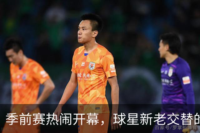 季前赛热闹开幕，球星新老交替的精彩见证